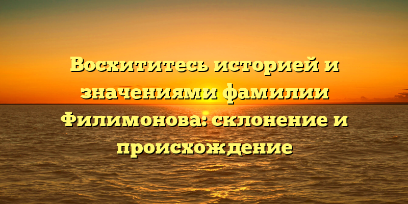 Восхититесь историей и значениями фамилии Филимонова: склонение и происхождение