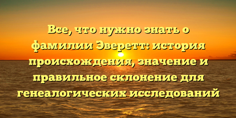 Все, что нужно знать о фамилии Эверетт: история происхождения, значение и правильное склонение для генеалогических исследований