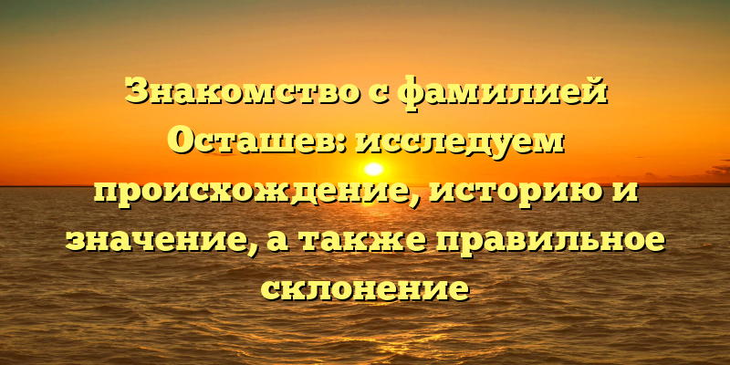 Знакомство с фамилией Осташев: исследуем происхождение, историю и значение, а также правильное склонение
