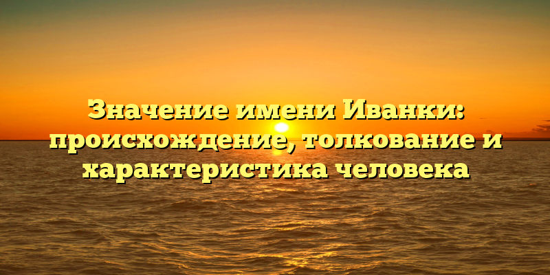 Значение имени Иванки: происхождение, толкование и характеристика человека