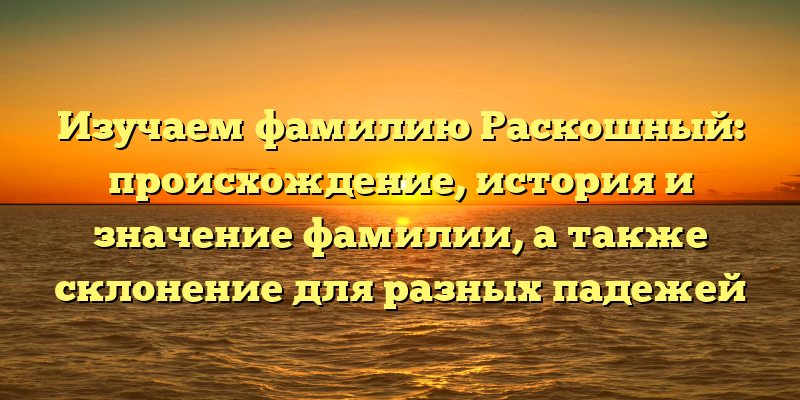 Изучаем фамилию Раскошный: происхождение, история и значение фамилии, а также склонение для разных падежей