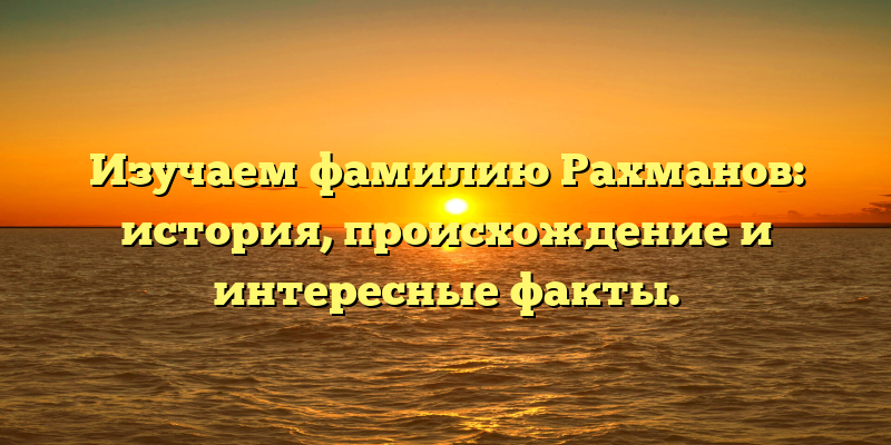 Изучаем фамилию Рахманов: история, происхождение и интересные факты.