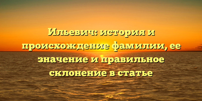 Ильевич: история и происхождение фамилии, ее значение и правильное склонение в статье