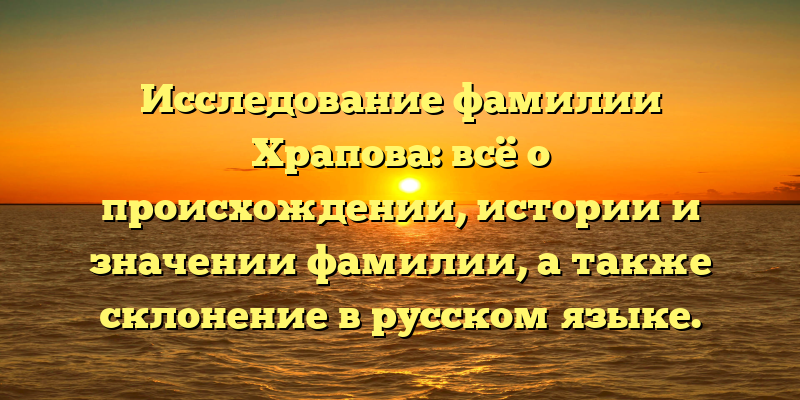 Исследование фамилии Храпова: всё о происхождении, истории и значении фамилии, а также склонение в русском языке.