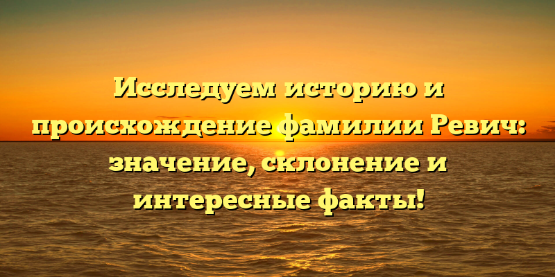 Исследуем историю и происхождение фамилии Ревич: значение, склонение и интересные факты!