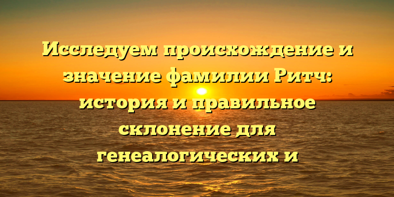 Исследуем происхождение и значение фамилии Ритч: история и правильное склонение для генеалогических и родословных исследований