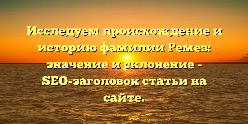 Исследуем происхождение и историю фамилии Ремез: значение и склонение - SEO-заголовок статьи на сайте.