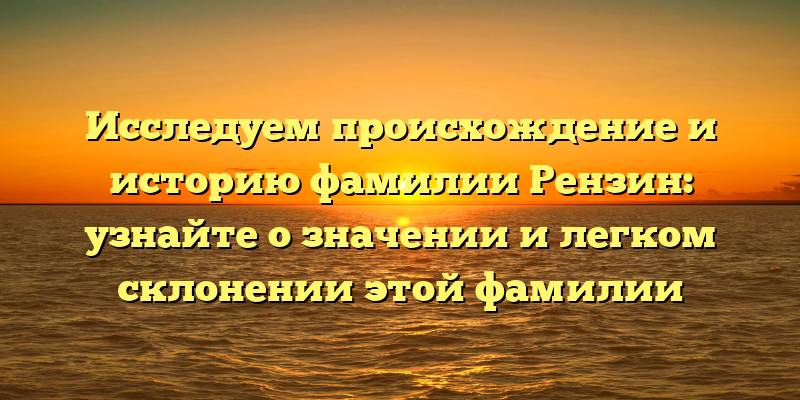 Исследуем происхождение и историю фамилии Рензин: узнайте о значении и легком склонении этой фамилии