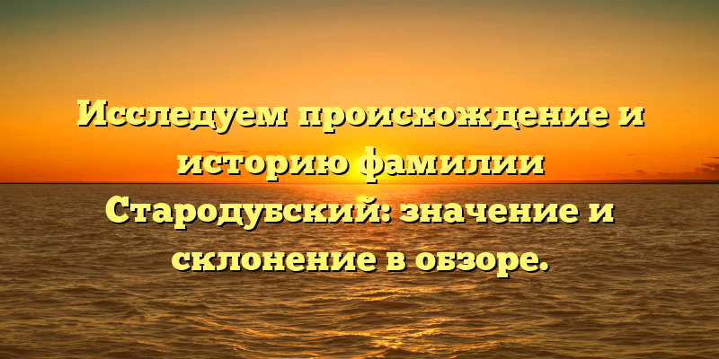 Исследуем происхождение и историю фамилии Стародубский: значение и склонение в обзоре.