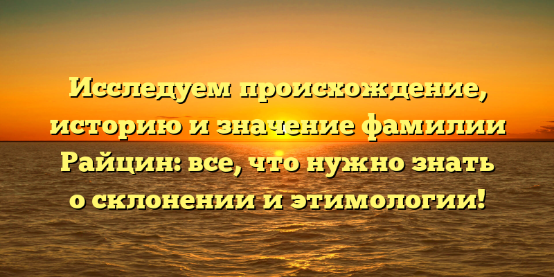 Исследуем происхождение, историю и значение фамилии Райцин: все, что нужно знать о склонении и этимологии!