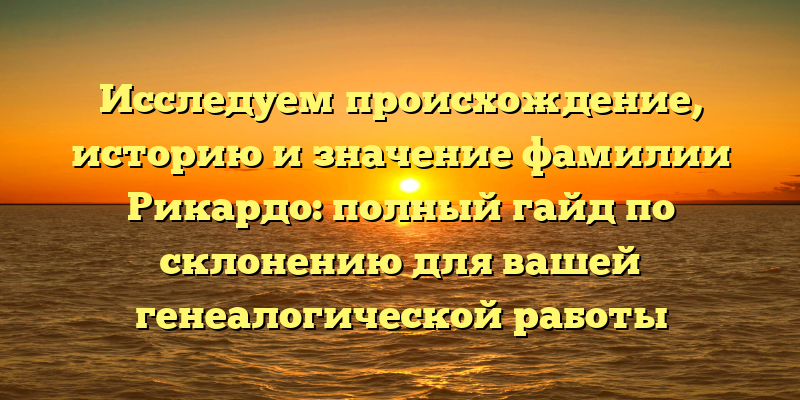Исследуем происхождение, историю и значение фамилии Рикардо: полный гайд по склонению для вашей генеалогической работы