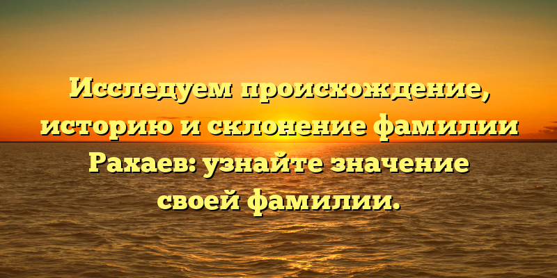 Исследуем происхождение, историю и склонение фамилии Рахаев: узнайте значение своей фамилии.