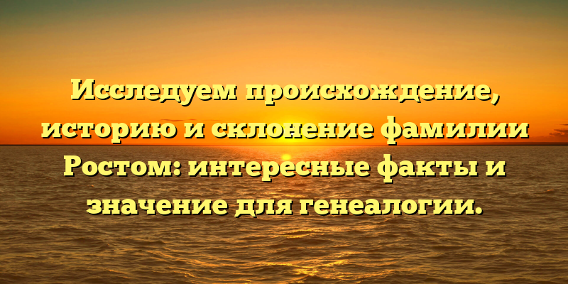 Исследуем происхождение, историю и склонение фамилии Ростом: интересные факты и значение для генеалогии.