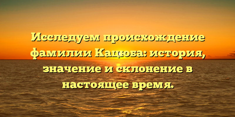 Исследуем происхождение фамилии Кацюба: история, значение и склонение в настоящее время.