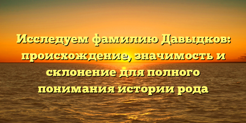 Исследуем фамилию Давыдков: происхождение, значимость и склонение для полного понимания истории рода