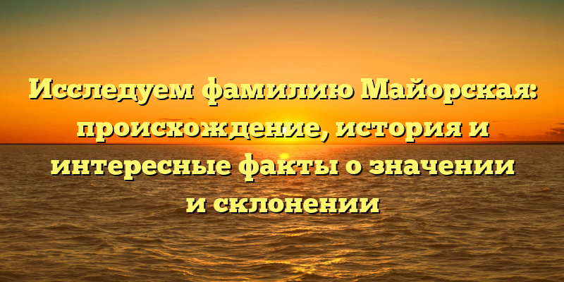 Исследуем фамилию Майорская: происхождение, история и интересные факты о значении и склонении