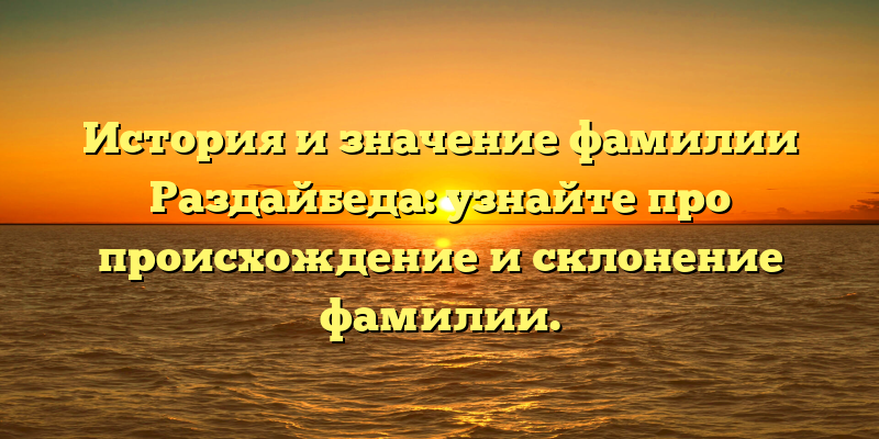 История и значение фамилии Раздайбеда: узнайте про происхождение и склонение фамилии.