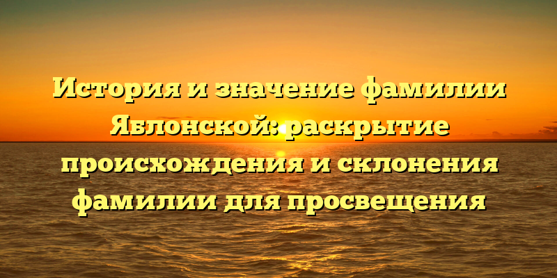 История и значение фамилии Яблонской: раскрытие происхождения и склонения фамилии для просвещения
