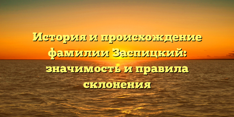 История и происхождение фамилии Заспицкий: значимость и правила склонения