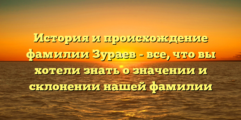 История и происхождение фамилии Зураев - все, что вы хотели знать о значении и склонении нашей фамилии