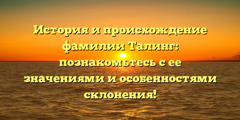 История и происхождение фамилии Талинг: познакомьтесь с ее значениями и особенностями склонения!
