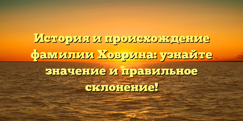 История и происхождение фамилии Ховрина: узнайте значение и правильное склонение!