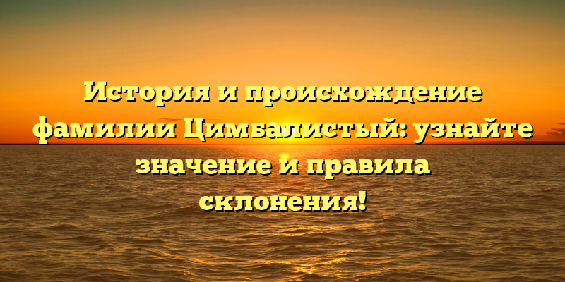История и происхождение фамилии Цимбалистый: узнайте значение и правила склонения!