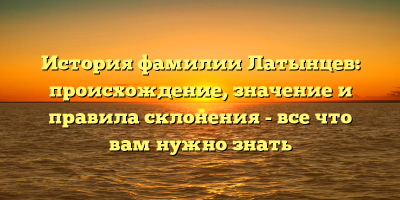 История фамилии Латынцев: происхождение, значение и правила склонения - все что вам нужно знать