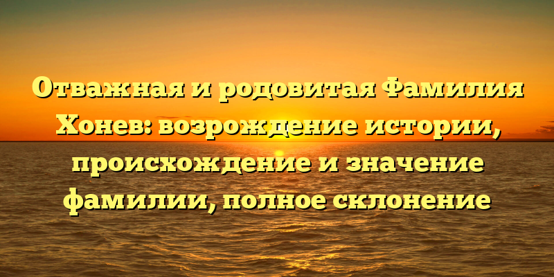 Отважная и родовитая Фамилия Хонев: возрождение истории, происхождение и значение фамилии, полное склонение