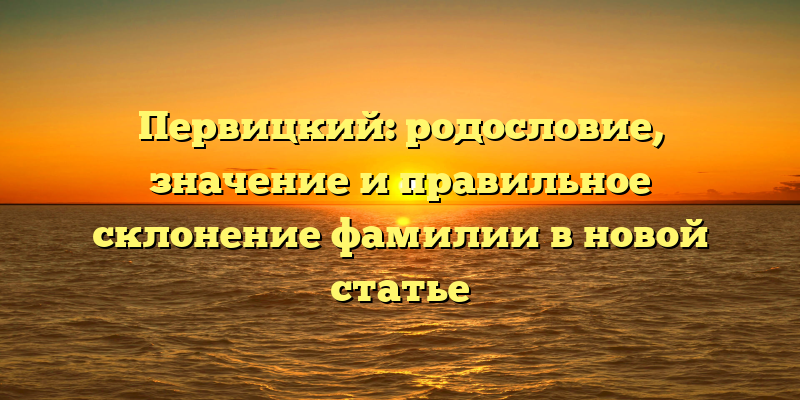 Первицкий: родословие, значение и правильное склонение фамилии в новой статье