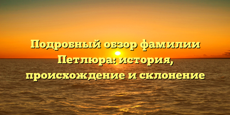 Подробный обзор фамилии Петлюра: история, происхождение и склонение