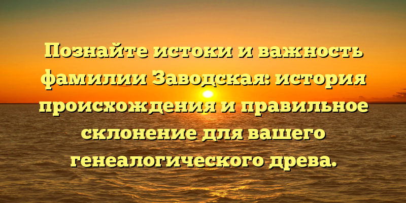 Познайте истоки и важность фамилии Заводская: история происхождения и правильное склонение для вашего генеалогического древа.