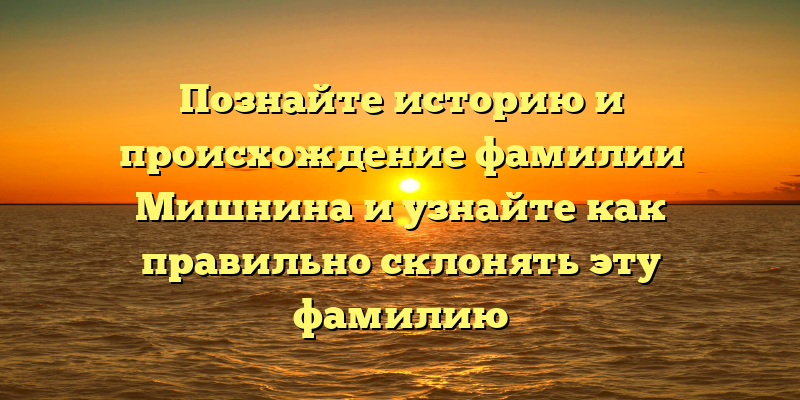 Познайте историю и происхождение фамилии Мишнина и узнайте как правильно склонять эту фамилию