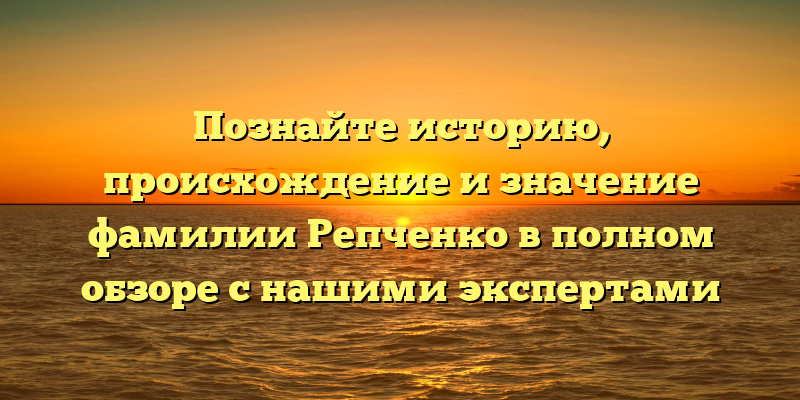 Познайте историю, происхождение и значение фамилии Репченко в полном обзоре с нашими экспертами
