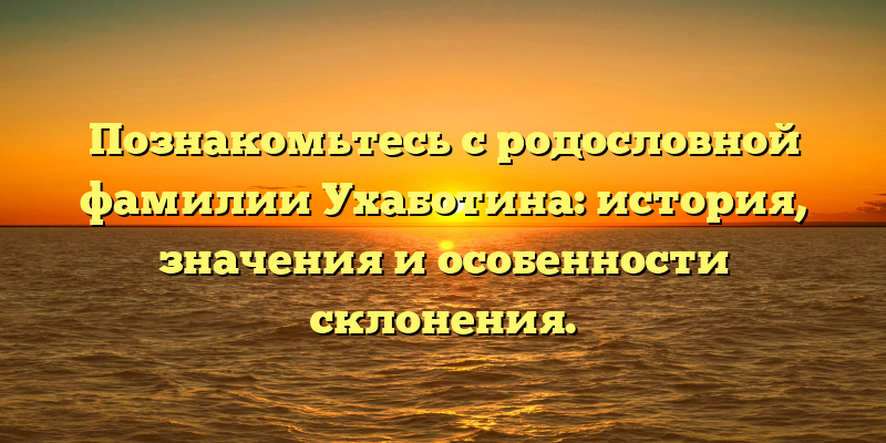 Познакомьтесь с родословной фамилии Ухаботина: история, значения и особенности склонения.
