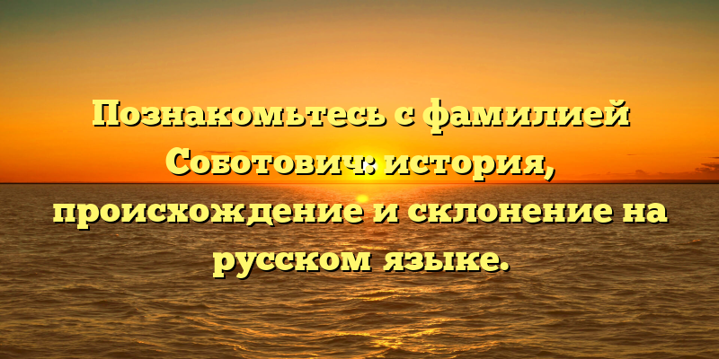 Познакомьтесь с фамилией Соботович: история, происхождение и склонение на русском языке.