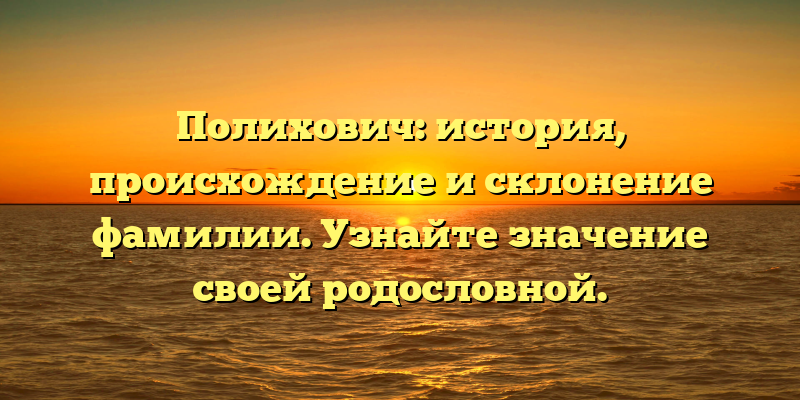 Полихович: история, происхождение и склонение фамилии. Узнайте значение своей родословной.