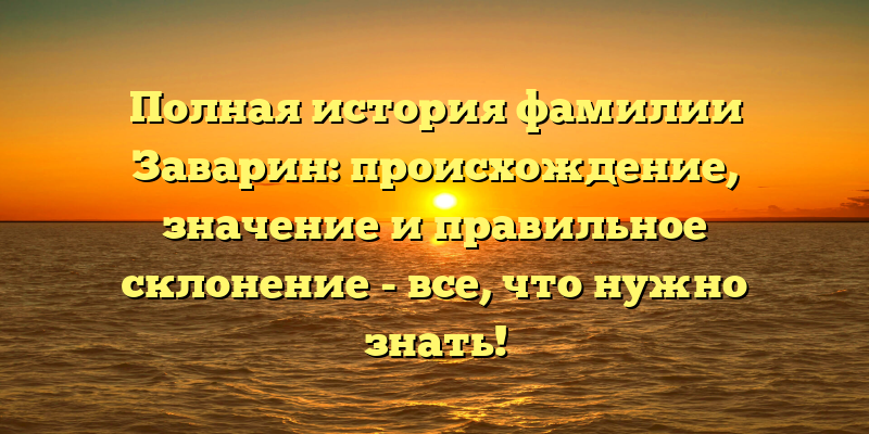 Полная история фамилии Заварин: происхождение, значение и правильное склонение - все, что нужно знать!