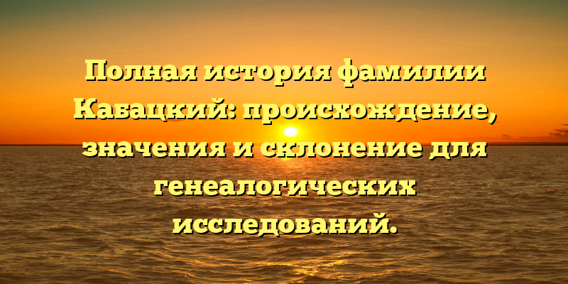 Полная история фамилии Кабацкий: происхождение, значения и склонение для генеалогических исследований.