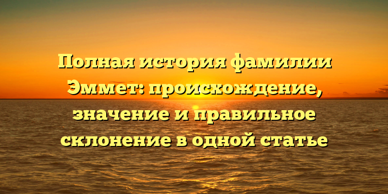Полная история фамилии Эммет: происхождение, значение и правильное склонение в одной статье