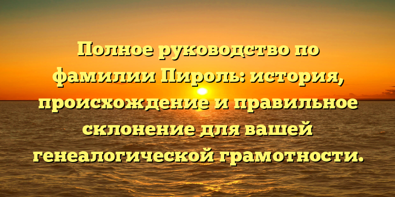 Полное руководство по фамилии Пироль: история, происхождение и правильное склонение для вашей генеалогической грамотности.