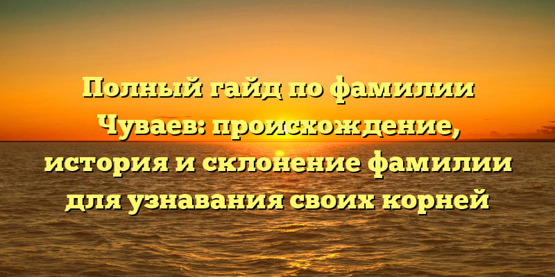 Полный гайд по фамилии Чуваев: происхождение, история и склонение фамилии для узнавания своих корней
