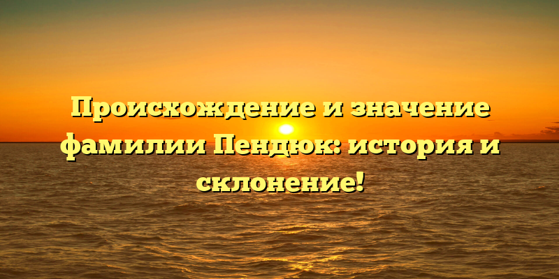 Происхождение и значение фамилии Пендюк: история и склонение!