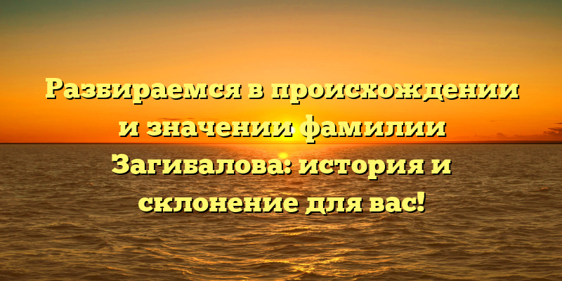 Разбираемся в происхождении и значении фамилии Загибалова: история и склонение для вас!