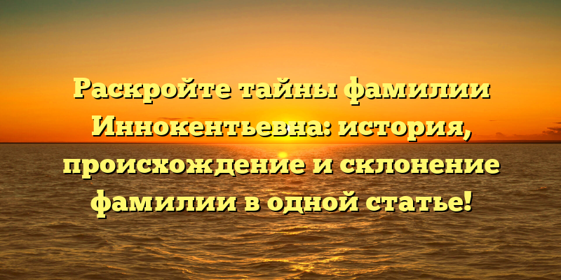 Раскройте тайны фамилии Иннокентьевна: история, происхождение и склонение фамилии в одной статье!