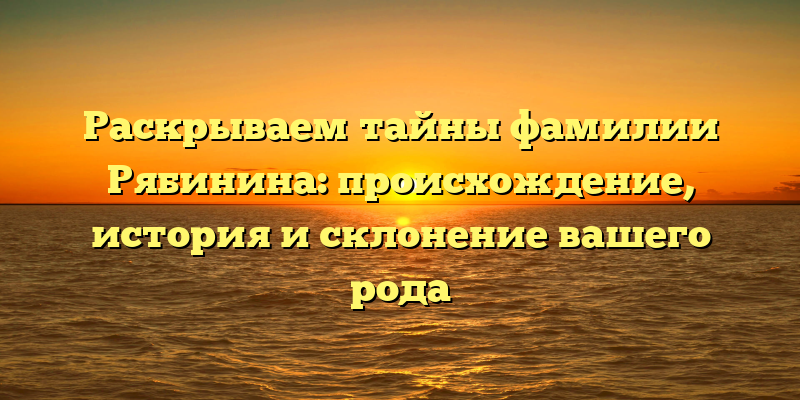 Раскрываем тайны фамилии Рябинина: происхождение, история и склонение вашего рода