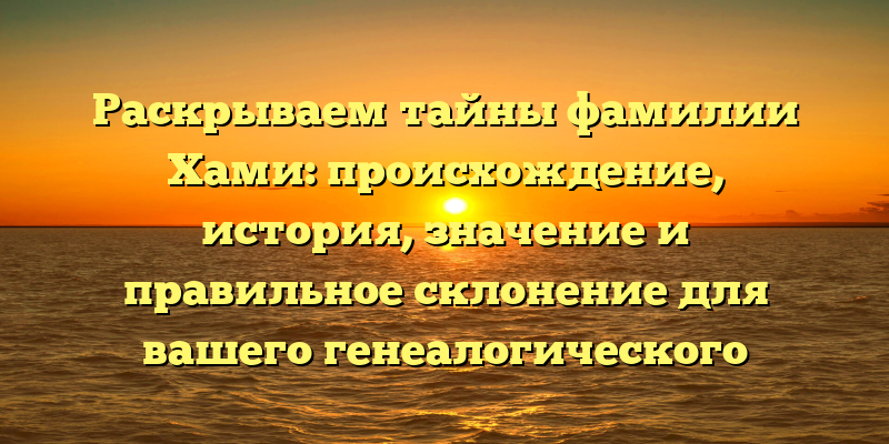 Раскрываем тайны фамилии Хами: происхождение, история, значение и правильное склонение для вашего генеалогического древа