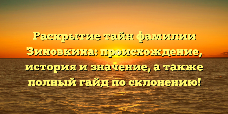 Раскрытие тайн фамилии Зиновкина: происхождение, история и значение, а также полный гайд по склонению!