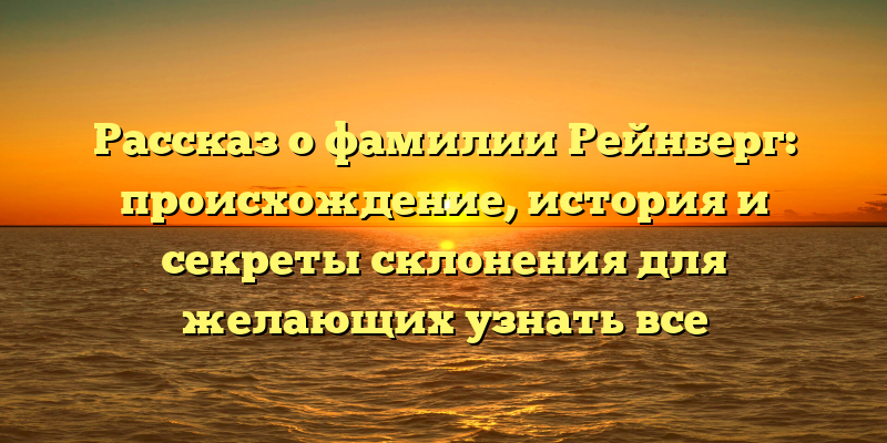 Рассказ о фамилии Рейнберг: происхождение, история и секреты склонения для желающих узнать все