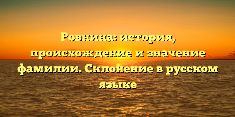 Ровнина: история, происхождение и значение фамилии. Склонение в русском языке